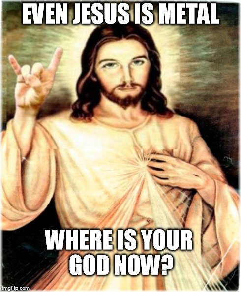 Metal Jesus Meme | EVEN JESUS IS METAL WHERE IS YOUR GOD NOW? | image tagged in memes,metal jesus | made w/ Imgflip meme maker