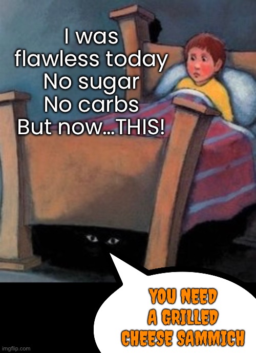 *whimpering* Come on brain! Settle down. | I was flawless today
No sugar
No carbs
But now…THIS! you need

A grilled
cheese sammich | image tagged in funny memes,late night,grilled cheese,uuuuugh | made w/ Imgflip meme maker