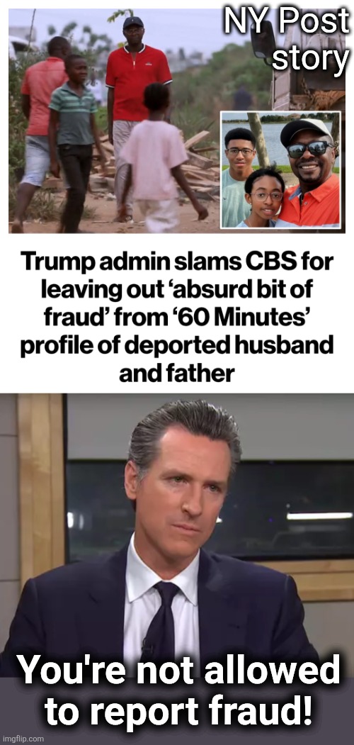 NY Post
story; You're not allowed
to report fraud! | image tagged in governor california,memes,60 minutes,ice,democrats,corruption | made w/ Imgflip meme maker