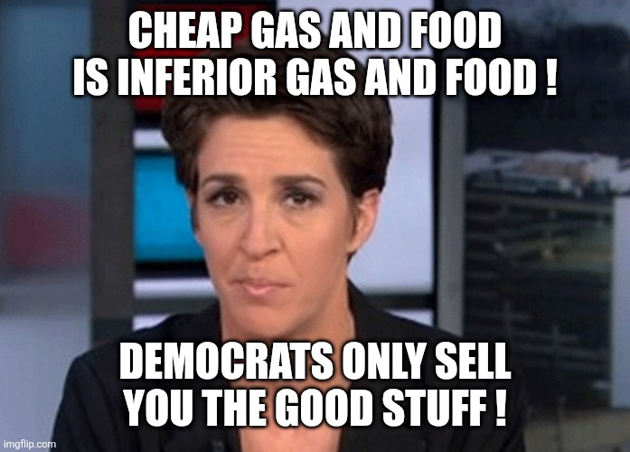 Rachel Maddow  | Cheap gas and food
Is inferior gas and food ! Democrats only sell you the good stuff ! | image tagged in rachel maddow | made w/ Imgflip meme maker