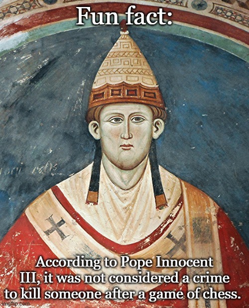 Fun fact:; According to Pope Innocent III, it was not considered a crime to kill someone after a game of chess. | made w/ Imgflip meme maker