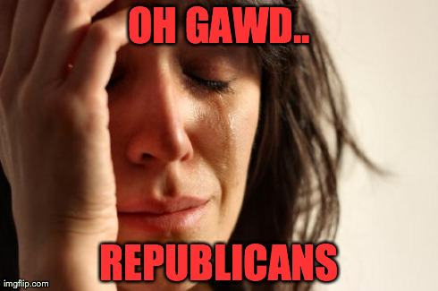 First World Problems Meme | OH GAWD.. REPUBLICANS | image tagged in memes,first world problems | made w/ Imgflip meme maker