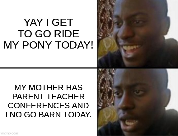 Oh yeah! Oh no... | yay i get to go ride my pony today! my mother has parent teacher conferences and i no go barn today. | image tagged in oh yeah oh no | made w/ Imgflip meme maker