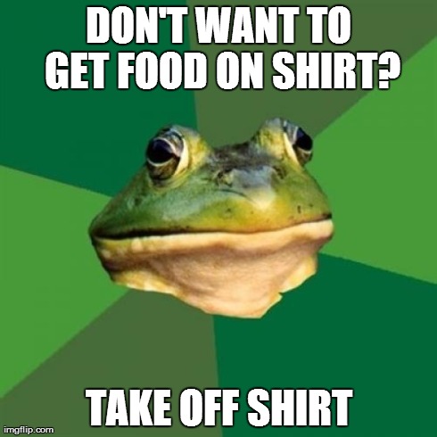 Foul Bachelor Frog Meme | DON'T WANT TO GET FOOD ON SHIRT? TAKE OFF SHIRT | image tagged in memes,foul bachelor frog,AdviceAnimals | made w/ Imgflip meme maker