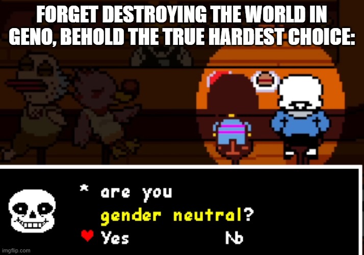 https://youtu.be/9ChiLUwzRo4?list=PLRKj2OlJgKoW-63wiD0G8Z17Z6OQG19NC&t=611 | FORGET DESTROYING THE WORLD IN GENO, BEHOLD THE TRUE HARDEST CHOICE: | made w/ Imgflip meme maker