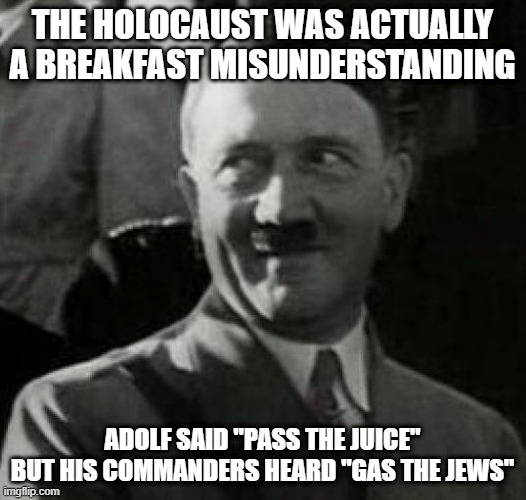 Holocaust Gaffe | The holocaust was actually a breakfast misunderstanding; Adolf said "Pass the Juice" but his commanders heard "gas the jews" | image tagged in hitler laugh | made w/ Imgflip meme maker