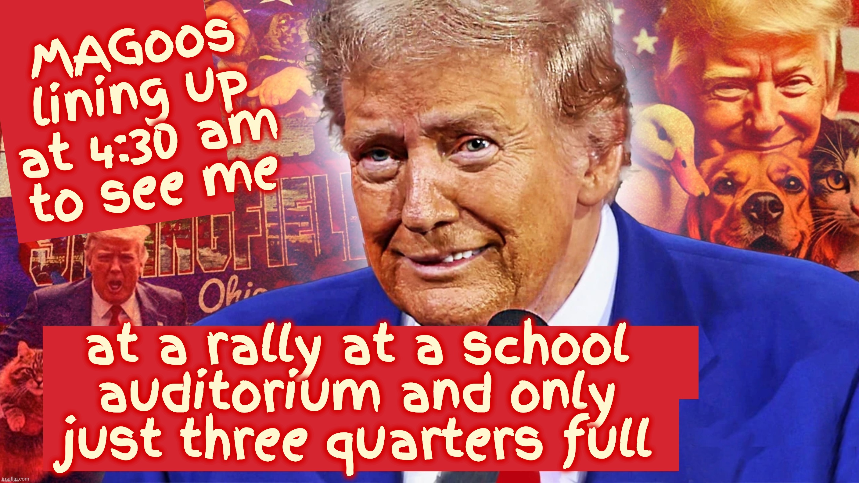Come one, come all, fill up these bleachers, it's not like it's that big of a hall,,, | MAGoos lining up at 4:30 am
to see me; at a rally at a school
auditorium and only
just three quarters full | image tagged in trump,trump rallies,trump rallies in smaller venues,trump  rallies drawing less people,too bad he can't do that with inflation | made w/ Imgflip meme maker