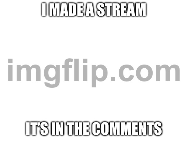 I made a stream; It’s in the comments | made w/ Imgflip meme maker