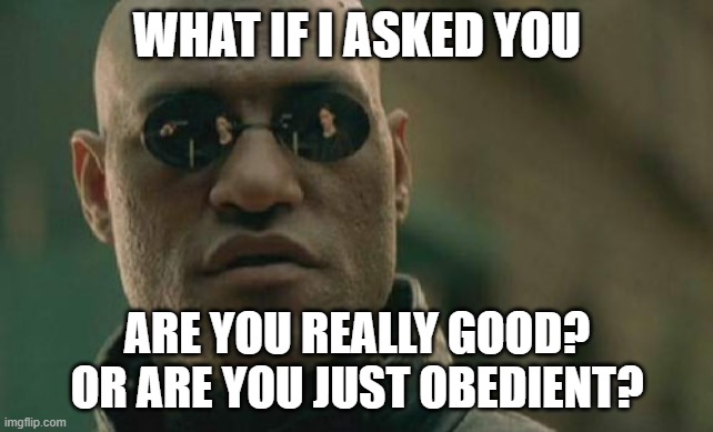 Are you really good? Or are you just obedient? | What if I asked you; Are you really good? Or are you just obedient? | image tagged in memes,matrix morpheus | made w/ Imgflip meme maker