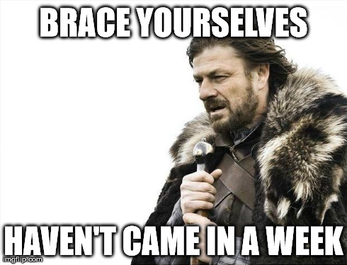 JIZZ EVERYWHERE | BRACE YOURSELVES HAVEN'T CAME IN A WEEK | image tagged in memes,brace yourselves x is coming,funny,college,men,school | made w/ Imgflip meme maker