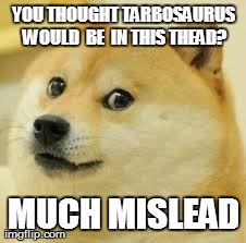 YOU THOUGHT TARBOSAURUS WOULD  BE  IN THIS THEAD? MUCH MISLEAD | made w/ Imgflip meme maker