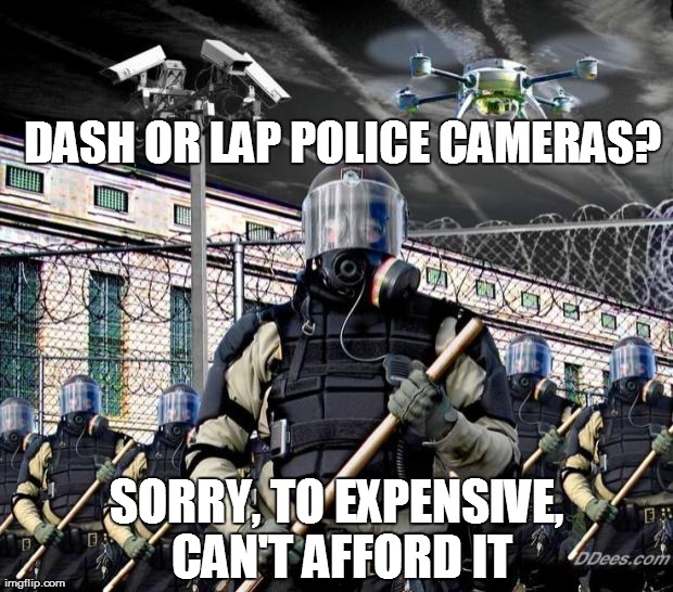 Police State | DASH OR LAP POLICE CAMERAS? SORRY, TO EXPENSIVE, CAN'T AFFORD IT | image tagged in police state,AdviceAnimals | made w/ Imgflip meme maker