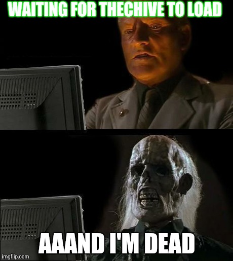 I'll Just Wait Here Meme | WAITING FOR THECHIVE TO LOAD  AAAND I'M DEAD | image tagged in memes,ill just wait here | made w/ Imgflip meme maker