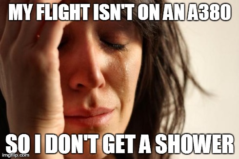 First World Problems Meme | MY FLIGHT ISN'T ON AN A380 SO I DON'T GET A SHOWER | image tagged in memes,first world problems,AdviceAnimals | made w/ Imgflip meme maker
