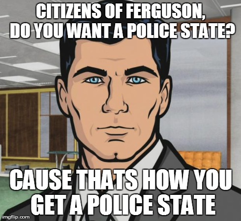 Archer Meme | CITIZENS OF FERGUSON, DO YOU WANT A POLICE STATE? CAUSE THATS HOW YOU GET A POLICE STATE | image tagged in memes,archer | made w/ Imgflip meme maker