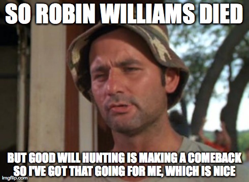 So I Got That Goin For Me Which Is Nice Meme | SO ROBIN WILLIAMS DIED BUT GOOD WILL HUNTING IS MAKING A COMEBACK SO I'VE GOT THAT GOING FOR ME, WHICH IS NICE | image tagged in memes,so i got that goin for me which is nice | made w/ Imgflip meme maker