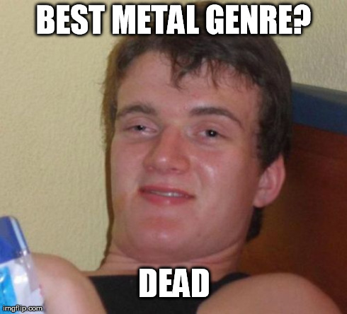 10 Guy Meme | BEST METAL GENRE? DEAD | image tagged in memes,10 guy | made w/ Imgflip meme maker