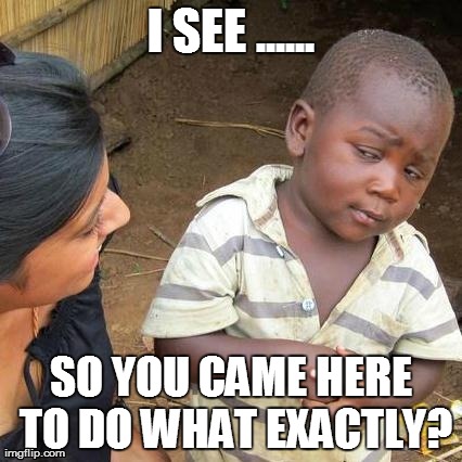 Third World Skeptical Kid Meme | I SEE ...... SO YOU CAME HERE TO DO WHAT EXACTLY? | image tagged in memes,third world skeptical kid | made w/ Imgflip meme maker