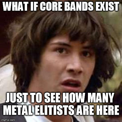 Conspiracy Keanu | WHAT IF CORE BANDS EXIST JUST TO SEE HOW MANY METAL ELITISTS ARE HERE | image tagged in memes,conspiracy keanu | made w/ Imgflip meme maker