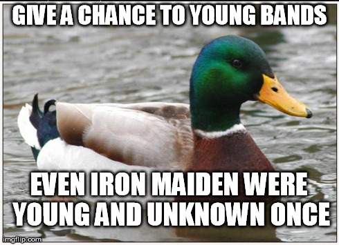 Actual Advice Mallard | GIVE A CHANCE TO YOUNG BANDS EVEN IRON MAIDEN WERE YOUNG AND UNKNOWN ONCE | image tagged in memes,actual advice mallard | made w/ Imgflip meme maker