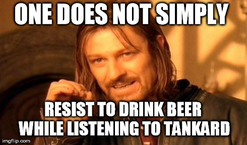 One Does Not Simply Meme | ONE DOES NOT SIMPLY  RESIST TO DRINK BEER WHILE LISTENING TO TANKARD | image tagged in memes,one does not simply | made w/ Imgflip meme maker