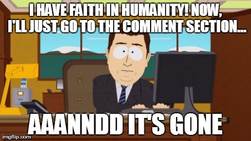 What happens on every youtube video I watch | I HAVE FAITH IN HUMANITY! NOW, I'LL JUST GO TO THE COMMENT SECTION... AAANNDD IT'S GONE | image tagged in memes,aaaaand its gone | made w/ Imgflip meme maker