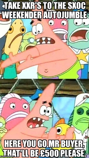 Put It Somewhere Else Patrick Meme | TAKE XXR'S TO THE SXOC WEEKENDER AUTOJUMBLE HERE YOU GO MR BUYER, THAT'LL BE Â£500 PLEASE. | image tagged in memes,put it somewhere else patrick | made w/ Imgflip meme maker