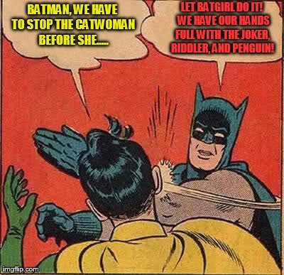 Let Batgirl do it! | BATMAN, WE HAVE TO STOP THE CATWOMAN BEFORE SHE..... LET BATGIRL DO IT!  WE HAVE OUR HANDS FULL WITH THE JOKER, RIDDLER, AND PENGUIN! | image tagged in memes,batman slapping robin | made w/ Imgflip meme maker