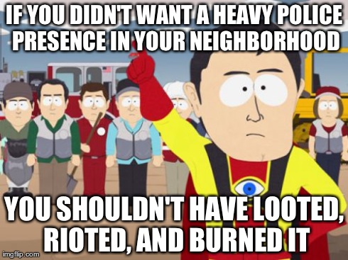 Captain Hindsight Meme | IF YOU DIDN'T WANT A HEAVY POLICE PRESENCE IN YOUR NEIGHBORHOOD YOU SHOULDN'T HAVE LOOTED, RIOTED, AND BURNED IT | image tagged in memes,captain hindsight,AdviceAnimals | made w/ Imgflip meme maker