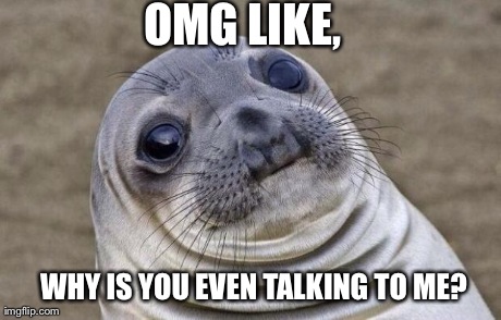 When a fake person say something to me. | OMG LIKE,  WHY IS YOU EVEN TALKING TO ME? | image tagged in memes,awkward moment sealion | made w/ Imgflip meme maker