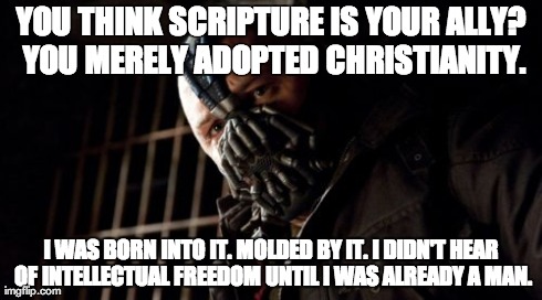 Permission Bane Meme | YOU THINK SCRIPTURE IS YOUR ALLY? YOU MERELY ADOPTED CHRISTIANITY. I WAS BORN INTO IT. MOLDED BY IT. I DIDN'T HEAR OF INTELLECTUAL FREEDOM U | image tagged in memes,permission bane,AdviceAtheists | made w/ Imgflip meme maker