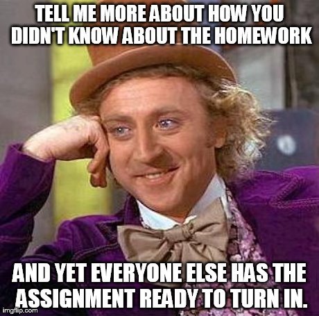 Creepy Condescending Wonka | TELL ME MORE ABOUT HOW YOU DIDN'T KNOW ABOUT THE HOMEWORK AND YET EVERYONE ELSE HAS THE ASSIGNMENT READY TO TURN IN. | image tagged in memes,creepy condescending wonka | made w/ Imgflip meme maker