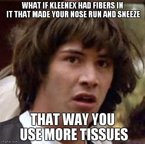 Conspiracy Keanu | WHAT IF KLEENEX HAD FIBERS IN IT THAT MADE YOUR NOSE RUN AND SNEEZE THAT WAY YOU USE MORE TISSUES | image tagged in memes,conspiracy keanu | made w/ Imgflip meme maker