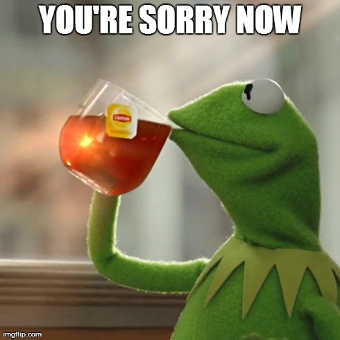 But That's None Of My Business Meme | YOU'RE SORRY NOW | image tagged in memes,but thats none of my business,kermit the frog | made w/ Imgflip meme maker