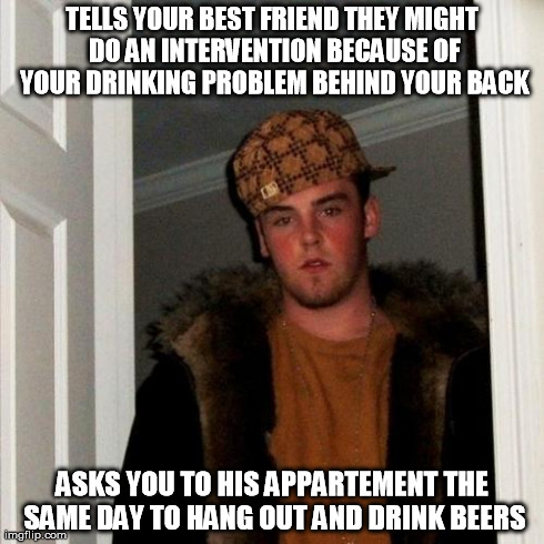 Scumbag Steve Meme | TELLS YOUR BEST FRIEND THEY MIGHT DO AN INTERVENTION BECAUSE OF YOUR DRINKING PROBLEM BEHIND YOUR BACK ASKS YOU TO HIS APPARTEMENT THE SAME  | image tagged in memes,scumbag steve | made w/ Imgflip meme maker