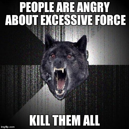 Insanity Wolf Meme | PEOPLE ARE ANGRY ABOUT EXCESSIVE FORCE KILL THEM ALL | image tagged in memes,insanity wolf | made w/ Imgflip meme maker
