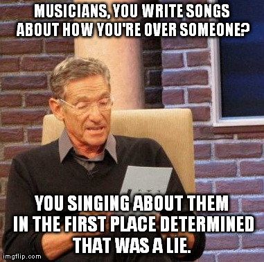 Maury Lie Detector | MUSICIANS, YOU WRITE SONGS ABOUT HOW YOU'RE OVER SOMEONE? YOU SINGING ABOUT THEM IN THE FIRST PLACE DETERMINED THAT WAS A LIE. | image tagged in memes,maury lie detector | made w/ Imgflip meme maker