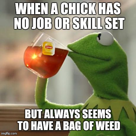 But That's None Of My Business | WHEN A CHICK HAS NO JOB OR SKILL SET BUT ALWAYS SEEMS TO HAVE A BAG OF WEED | image tagged in memes,but thats none of my business,kermit the frog | made w/ Imgflip meme maker