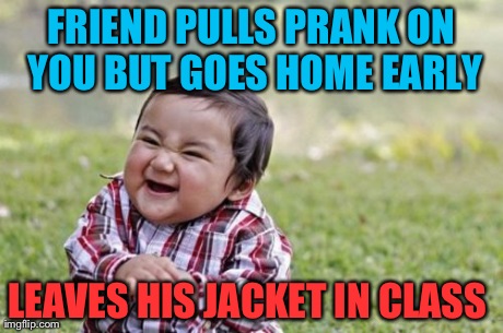 Evil Toddler Meme | FRIEND PULLS PRANK ON YOU BUT GOES HOME EARLY LEAVES HIS JACKET IN CLASS | image tagged in memes,evil toddler | made w/ Imgflip meme maker