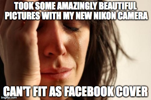 First World Problems | TOOK SOME AMAZINGLY BEAUTIFUL PICTURES WITH MY NEW NIKON CAMERA CAN'T FIT AS FACEBOOK COVER | image tagged in memes,first world problems,AdviceAnimals | made w/ Imgflip meme maker
