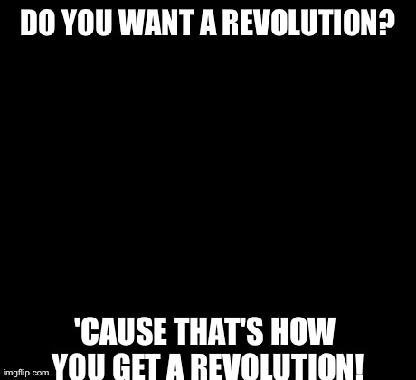 Archer Meme | DO YOU WANT A REVOLUTION? 'CAUSE THAT'S HOW YOU GET A REVOLUTION! | image tagged in memes,archer | made w/ Imgflip meme maker