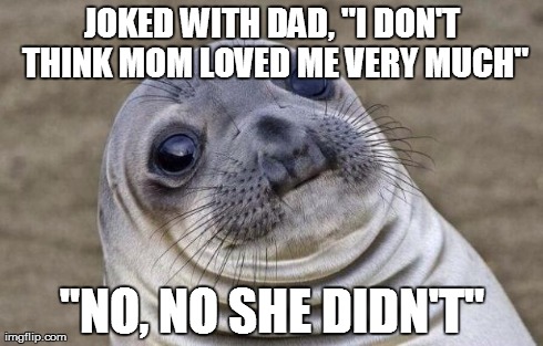 Awkward Moment Sealion | JOKED WITH DAD, "I DON'T THINK MOM LOVED ME VERY MUCH" "NO, NO SHE DIDN'T" | image tagged in memes,awkward moment sealion | made w/ Imgflip meme maker