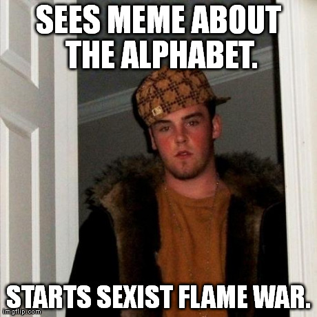 I've actually seen this happen before. | SEES MEME ABOUT THE ALPHABET. STARTS SEXIST FLAME WAR. | image tagged in memes,scumbag steve | made w/ Imgflip meme maker