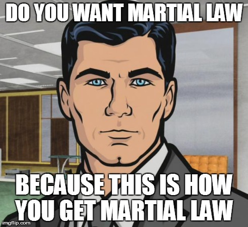 Archer Meme | DO YOU WANT MARTIAL LAW BECAUSE THIS IS HOW YOU GET MARTIAL LAW | image tagged in memes,archer | made w/ Imgflip meme maker