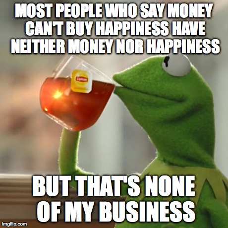 But That's None Of My Business Meme | MOST PEOPLE WHO SAY MONEY CAN'T BUY HAPPINESS HAVE NEITHER MONEY NOR HAPPINESS BUT THAT'S NONE OF MY BUSINESS | image tagged in memes,but thats none of my business,kermit the frog | made w/ Imgflip meme maker
