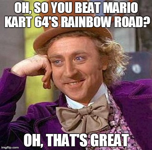 Creepy Condescending Wonka | OH, SO YOU BEAT MARIO KART 64'S RAINBOW ROAD? OH, THAT'S GREAT | image tagged in memes,creepy condescending wonka | made w/ Imgflip meme maker