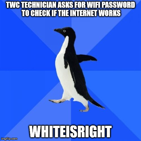 Socially Awkward Penguin | TWC TECHNICIAN ASKS FOR WIFI PASSWORD TO CHECK IF THE INTERNET WORKS WHITEISRIGHT | image tagged in memes,socially awkward penguin | made w/ Imgflip meme maker