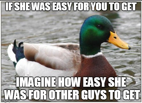 Actual Advice Mallard Meme | IF SHE WAS EASY FOR YOU TO GET IMAGINE HOW EASY SHE WAS FOR OTHER GUYS TO GET | image tagged in memes,actual advice mallard,AdviceAnimals | made w/ Imgflip meme maker