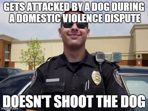 copper | GETS ATTACKED BY A DOG DURING A DOMESTIC VIOLENCE DISPUTE DOESN'T SHOOT THE DOG | image tagged in copper,AdviceAnimals | made w/ Imgflip meme maker