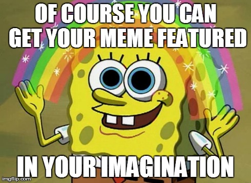Imagination Spongebob | OF COURSE YOU CAN GET YOUR MEME FEATURED IN YOUR IMAGINATION | image tagged in memes,imagination spongebob | made w/ Imgflip meme maker